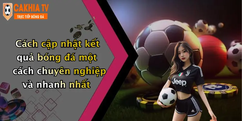 Cách cập nhật kết quả bóng đá một cách chuyên nghiệp và nhanh nhất