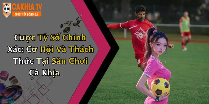 Cược Tỷ Số Chính Xác: Cơ Hội Và Thách Thức Tại Sân Chơi Cà Khịa