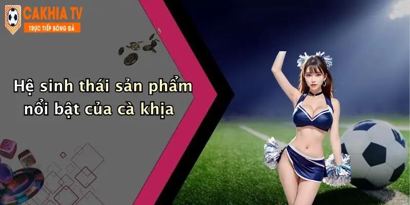 Hệ sinh thái sản phẩm nổi bật của cà khịa