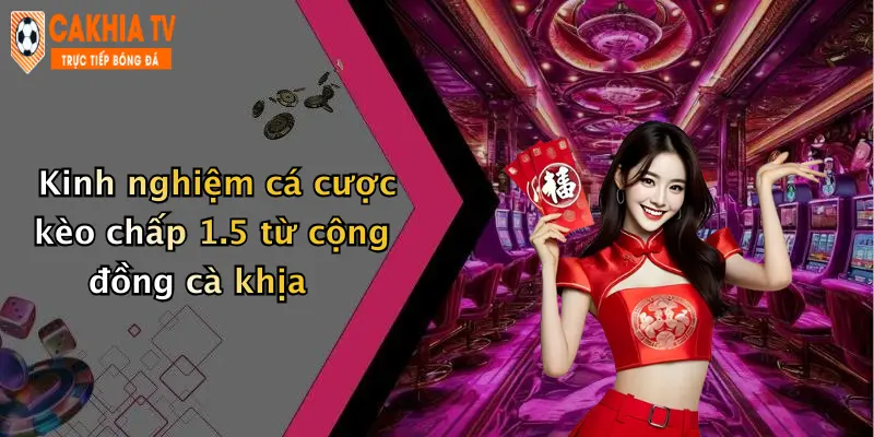 Kinh nghiệm cá cược kèo chấp 1.5 từ cộng đồng cà khịa