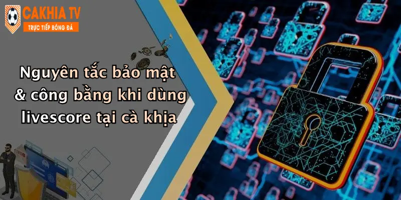 Nguyên tắc bảo mật & công bằng khi dùng livescore tại cà khịa