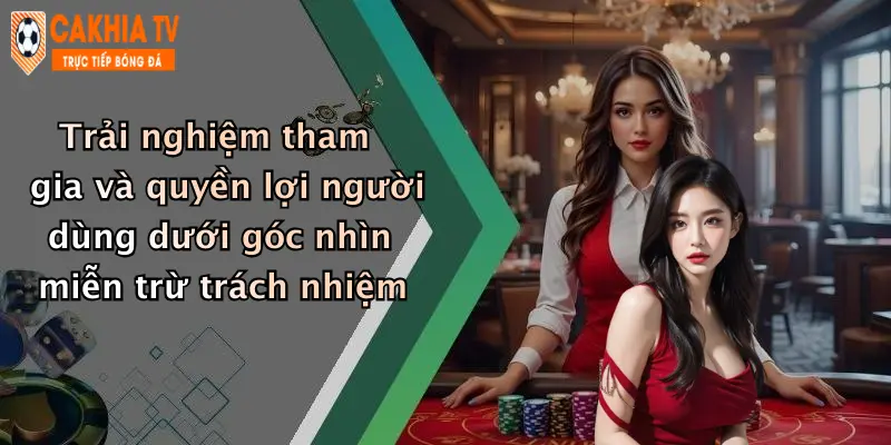 Trải nghiệm tham gia và quyền lợi người dùng dưới góc nhìn miễn trừ trách nhiệm