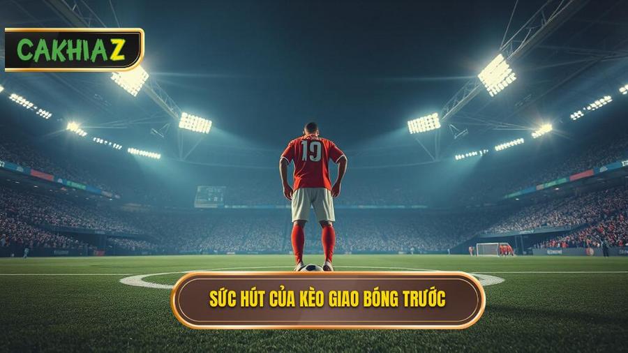 Tại sao kèo giao bóng trước lại có sức hút mãnh liệt?